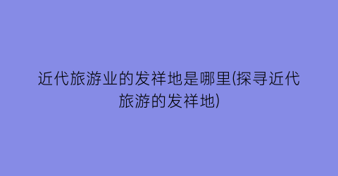近代旅游业的发祥地是哪里(探寻近代旅游的发祥地)