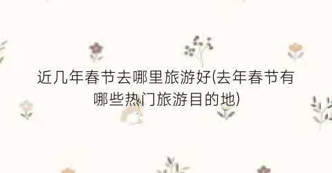 近几年春节去哪里旅游好(去年春节有哪些热门旅游目的地)