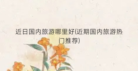 近日国内旅游哪里好(近期国内旅游热门推荐)