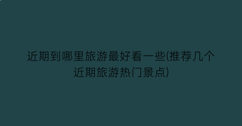 近期到哪里旅游最好看一些(推荐几个近期旅游热门景点)