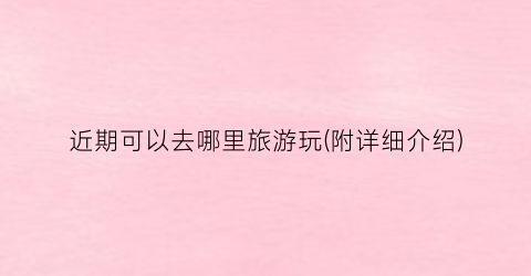 近期可以去哪里旅游玩(附详细介绍)