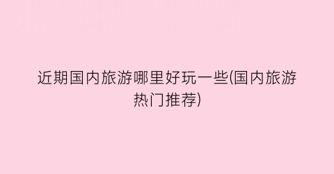 近期国内旅游哪里好玩一些(国内旅游热门推荐)