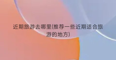 近期旅游去哪里(推荐一些近期适合旅游的地方)
