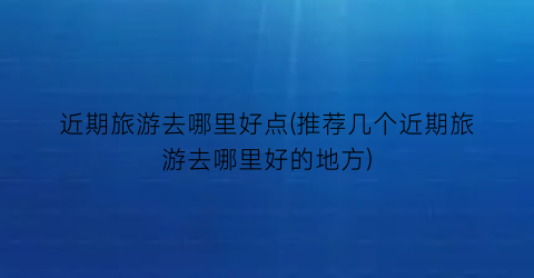 近期旅游去哪里好点(推荐几个近期旅游去哪里好的地方)