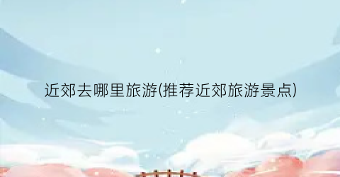 近郊去哪里旅游(推荐近郊旅游景点)