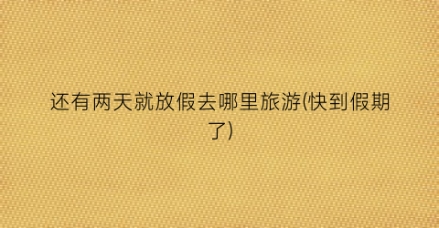 还有两天就放假去哪里旅游(快到假期了)