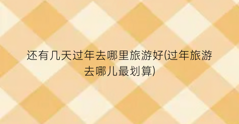 还有几天过年去哪里旅游好(过年旅游去哪儿最划算)