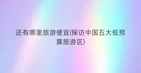 还有哪里旅游便宜(探访中国五大低预算旅游区)
