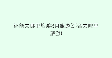 还能去哪里旅游8月旅游(适合去哪里旅游)