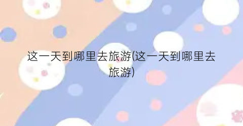 这一天到哪里去旅游(这一天到哪里去旅游)