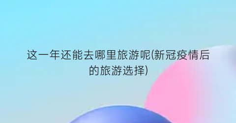 这一年还能去哪里旅游呢(新冠疫情后的旅游选择)