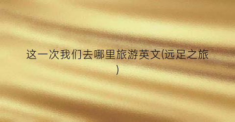 这一次我们去哪里旅游英文(远足之旅)