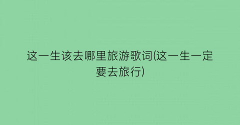 这一生该去哪里旅游歌词(这一生一定要去旅行)