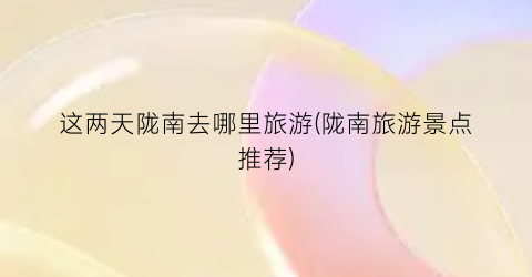 这两天陇南去哪里旅游(陇南旅游景点推荐)