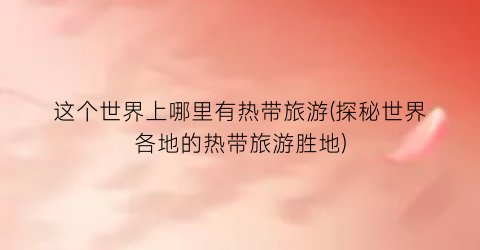 这个世界上哪里有热带旅游(探秘世界各地的热带旅游胜地)