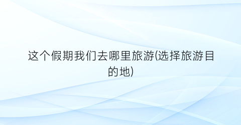 这个假期我们去哪里旅游(选择旅游目的地)