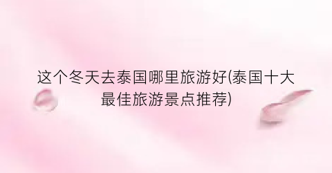 这个冬天去泰国哪里旅游好(泰国十大最佳旅游景点推荐)