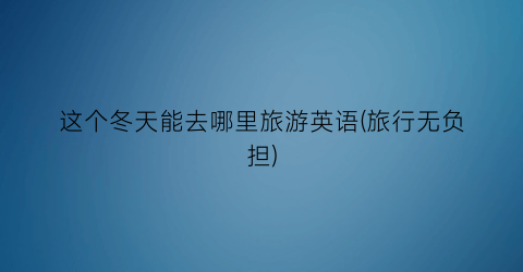 这个冬天能去哪里旅游英语(旅行无负担)