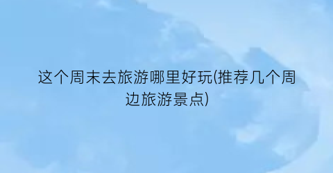 这个周末去旅游哪里好玩(推荐几个周边旅游景点)