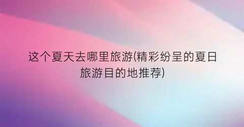 这个夏天去哪里旅游(精彩纷呈的夏日旅游目的地推荐)