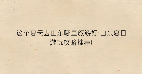 这个夏天去山东哪里旅游好(山东夏日游玩攻略推荐)