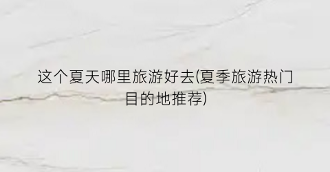 这个夏天哪里旅游好去(夏季旅游热门目的地推荐)