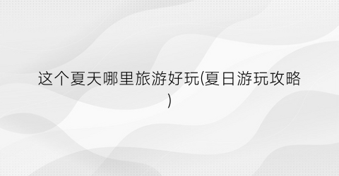 这个夏天哪里旅游好玩(夏日游玩攻略)