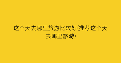 这个天去哪里旅游比较好(推荐这个天去哪里旅游)
