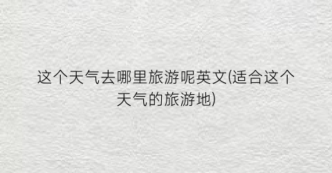 这个天气去哪里旅游呢英文(适合这个天气的旅游地)