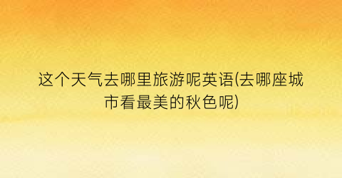 这个天气去哪里旅游呢英语(去哪座城市看最美的秋色呢)