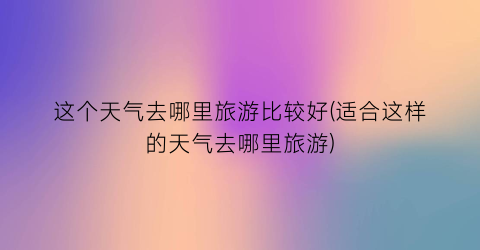 这个天气去哪里旅游比较好(适合这样的天气去哪里旅游)