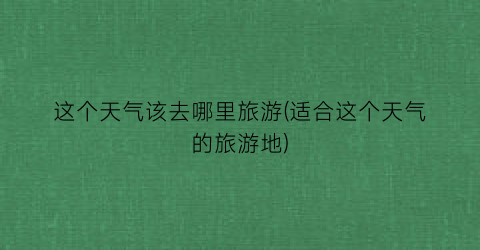 这个天气该去哪里旅游(适合这个天气的旅游地)