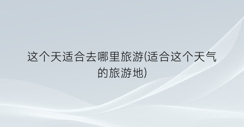 这个天适合去哪里旅游(适合这个天气的旅游地)