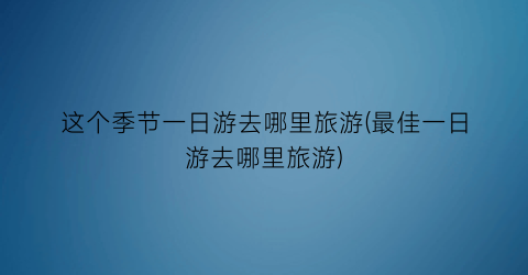 这个季节一日游去哪里旅游(最佳一日游去哪里旅游)
