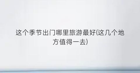 这个季节出门哪里旅游最好(这几个地方值得一去)