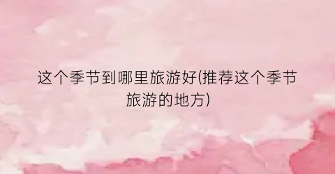 这个季节到哪里旅游好(推荐这个季节旅游的地方)