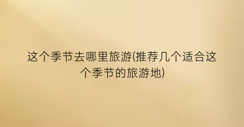 这个季节去哪里旅游(推荐几个适合这个季节的旅游地)