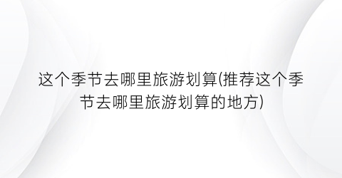 这个季节去哪里旅游划算(推荐这个季节去哪里旅游划算的地方)