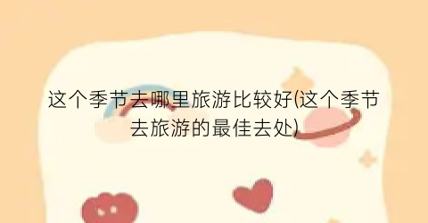 这个季节去哪里旅游比较好(这个季节去旅游的最佳去处)