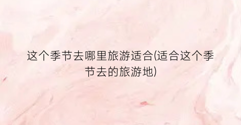 这个季节去哪里旅游适合(适合这个季节去的旅游地)