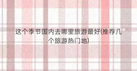 这个季节国内去哪里旅游最好(推荐几个旅游热门地)