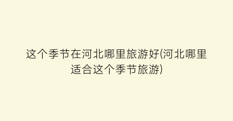这个季节在河北哪里旅游好(河北哪里适合这个季节旅游)