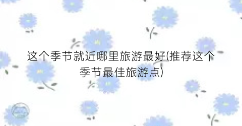 这个季节就近哪里旅游最好(推荐这个季节最佳旅游点)