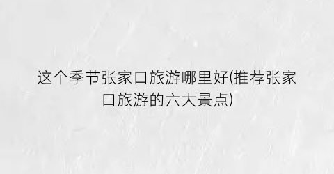 这个季节张家口旅游哪里好(推荐张家口旅游的六大景点)