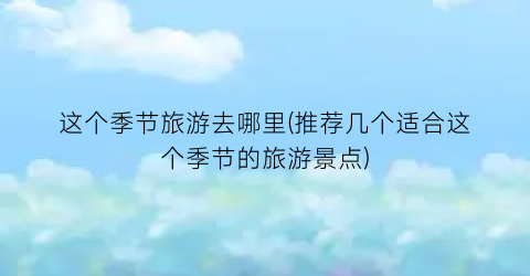 这个季节旅游去哪里(推荐几个适合这个季节的旅游景点)