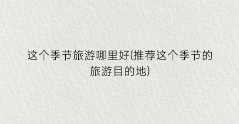 这个季节旅游哪里好(推荐这个季节的旅游目的地)