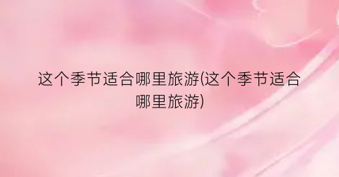 这个季节适合哪里旅游(这个季节适合哪里旅游)