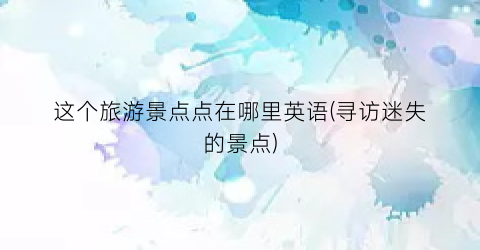 这个旅游景点点在哪里英语(寻访迷失的景点)