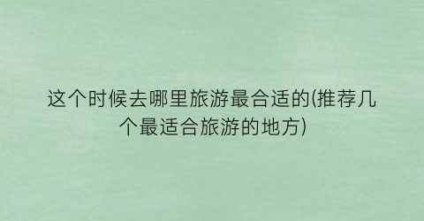 这个时候去哪里旅游最合适的(推荐几个最适合旅游的地方)