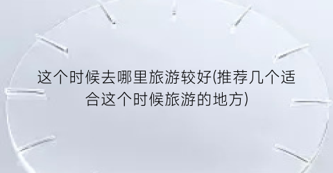 这个时候去哪里旅游较好(推荐几个适合这个时候旅游的地方)